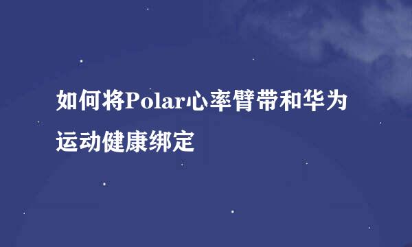 如何将Polar心率臂带和华为运动健康绑定