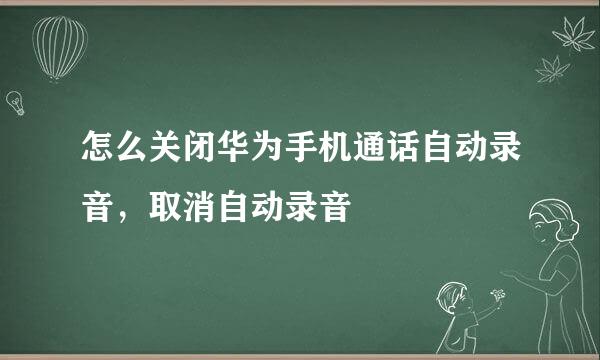 怎么关闭华为手机通话自动录音，取消自动录音