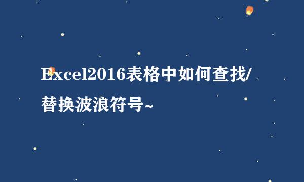 Excel2016表格中如何查找/替换波浪符号~