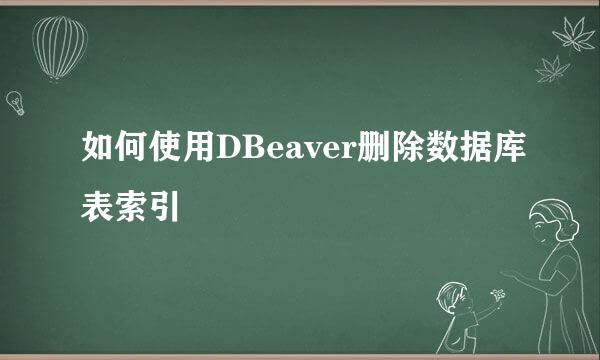 如何使用DBeaver删除数据库表索引