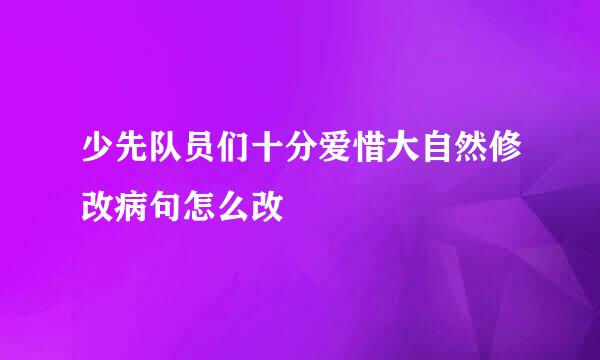 少先队员们十分爱惜大自然修改病句怎么改