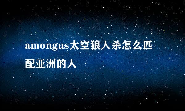 amongus太空狼人杀怎么匹配亚洲的人