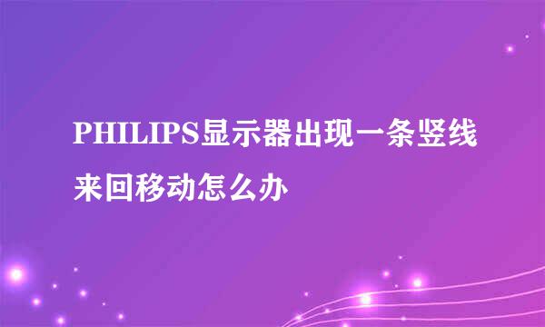 PHILIPS显示器出现一条竖线来回移动怎么办