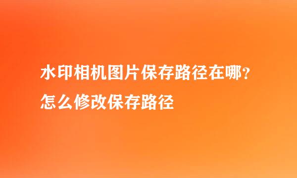 水印相机图片保存路径在哪？怎么修改保存路径