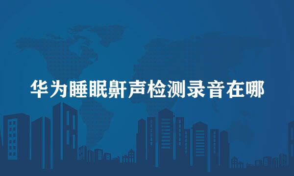 华为睡眠鼾声检测录音在哪