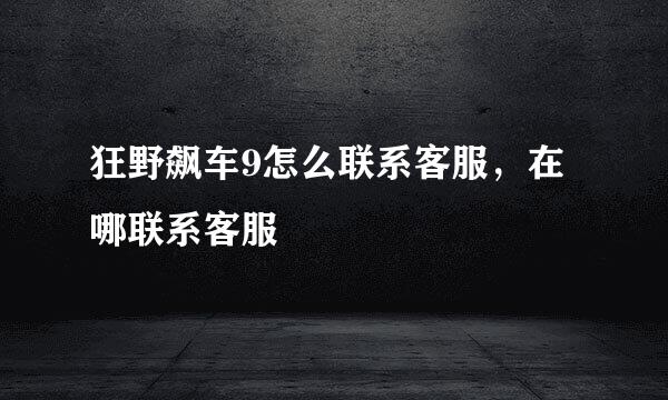狂野飙车9怎么联系客服，在哪联系客服