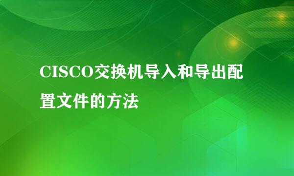 CISCO交换机导入和导出配置文件的方法
