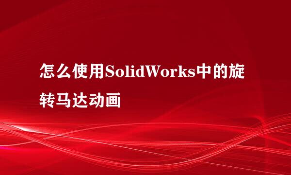 怎么使用SolidWorks中的旋转马达动画