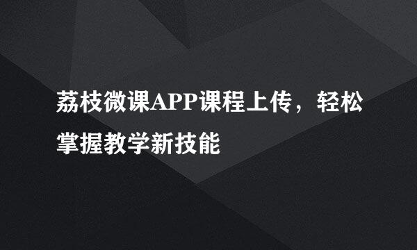 荔枝微课APP课程上传，轻松掌握教学新技能