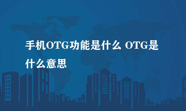 手机OTG功能是什么 OTG是什么意思