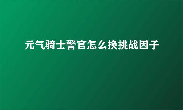 元气骑士警官怎么换挑战因子