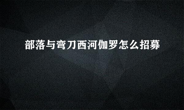 部落与弯刀西河伽罗怎么招募