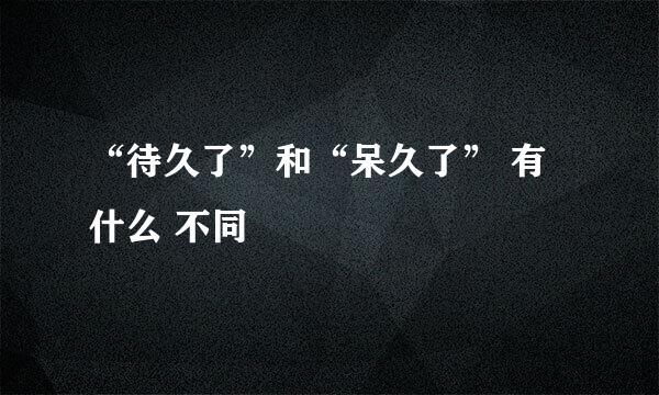“待久了”和“呆久了” 有什么 不同