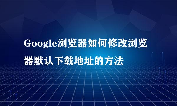 Google浏览器如何修改浏览器默认下载地址的方法