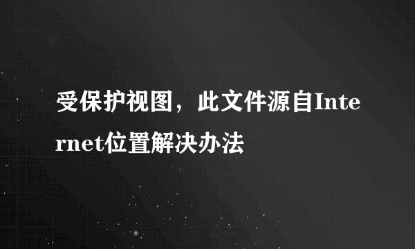 受保护视图，此文件源自Internet位置解决办法