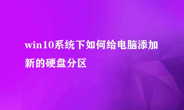 win10系统下如何给电脑添加新的硬盘分区