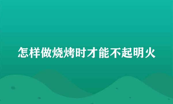 怎样做烧烤时才能不起明火
