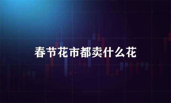 春节花市都卖什么花