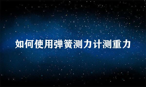 如何使用弹簧测力计测重力