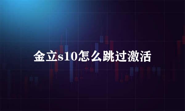 金立s10怎么跳过激活