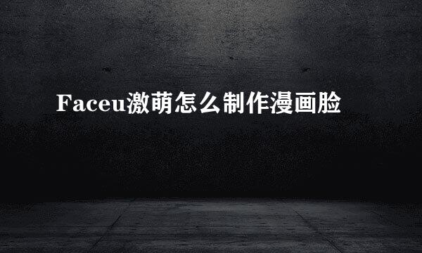 Faceu激萌怎么制作漫画脸