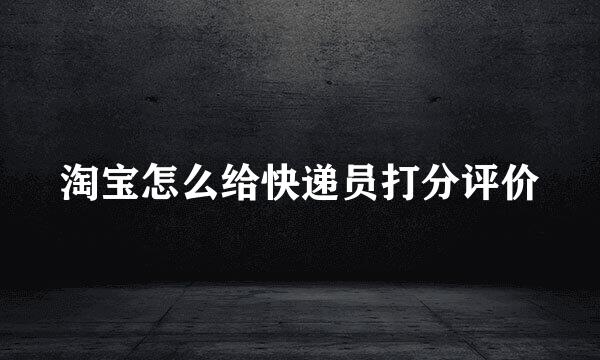淘宝怎么给快递员打分评价