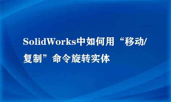 SolidWorks中如何用“移动/复制”命令旋转实体
