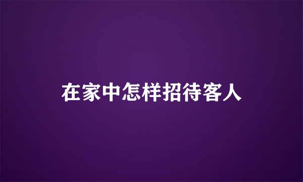 在家中怎样招待客人