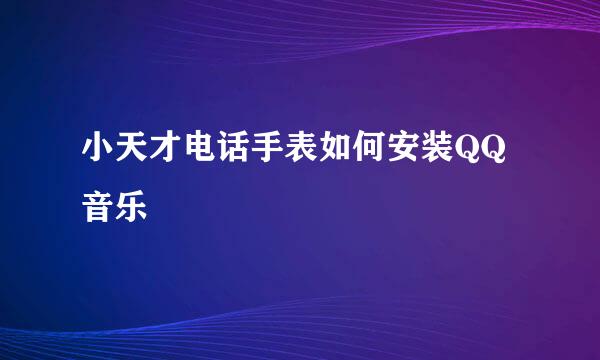 小天才电话手表如何安装QQ音乐