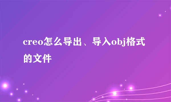 creo怎么导出、导入obj格式的文件