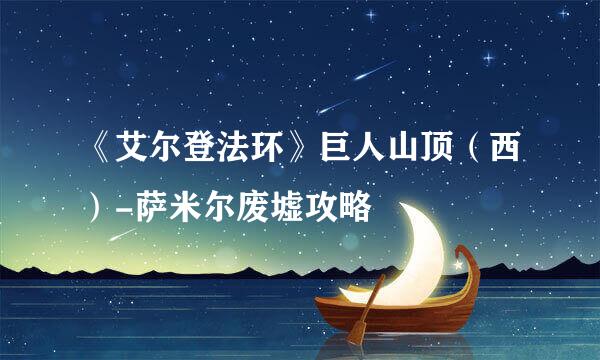 《艾尔登法环》巨人山顶（西）-萨米尔废墟攻略