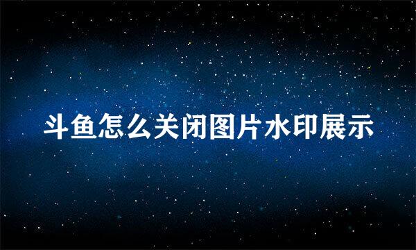 斗鱼怎么关闭图片水印展示