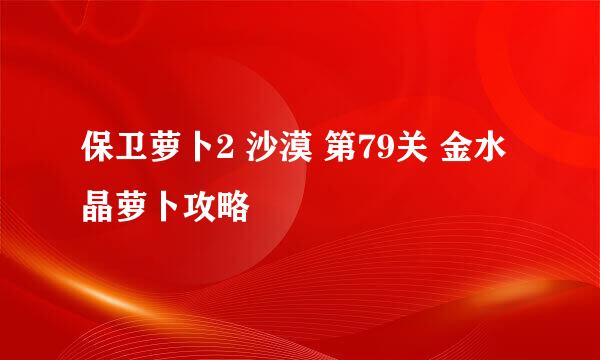 保卫萝卜2 沙漠 第79关 金水晶萝卜攻略