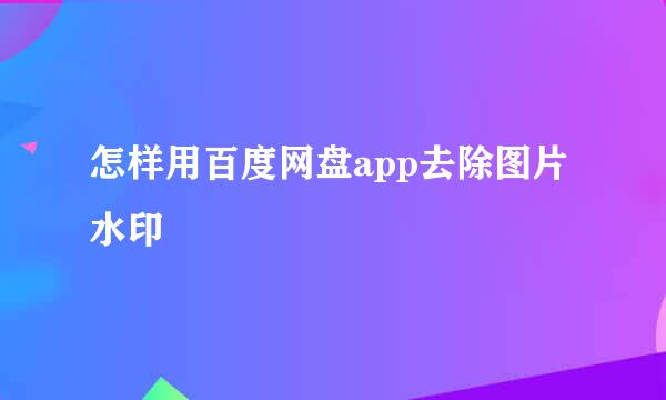 怎样用百度网盘app去除图片水印