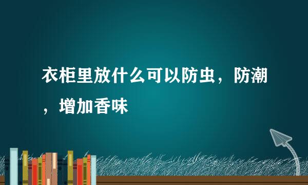 衣柜里放什么可以防虫，防潮，增加香味