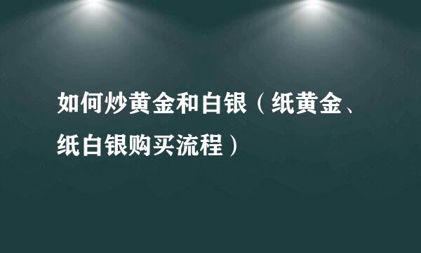 如何炒黄金和白银（纸黄金、纸白银购买流程）