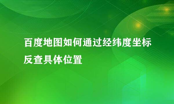 百度地图如何通过经纬度坐标反查具体位置
