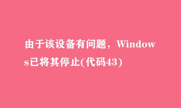由于该设备有问题，Windows已将其停止(代码43)