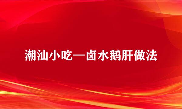 潮汕小吃—卤水鹅肝做法