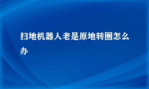 扫地机器人老是原地转圈怎么办
