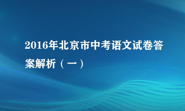 2016年北京市中考语文试卷答案解析（一）