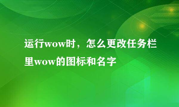 运行wow时，怎么更改任务栏里wow的图标和名字