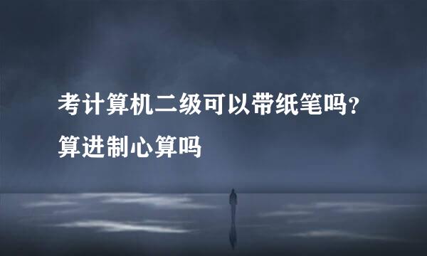 考计算机二级可以带纸笔吗？算进制心算吗
