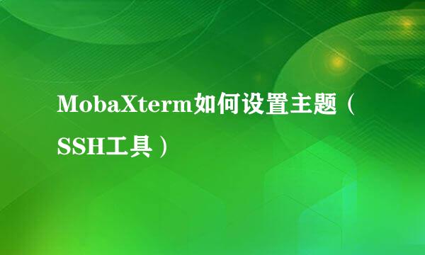 MobaXterm如何设置主题（SSH工具）