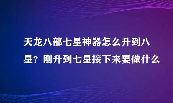 天龙八部七星神器怎么升到八星？刚升到七星接下来要做什么