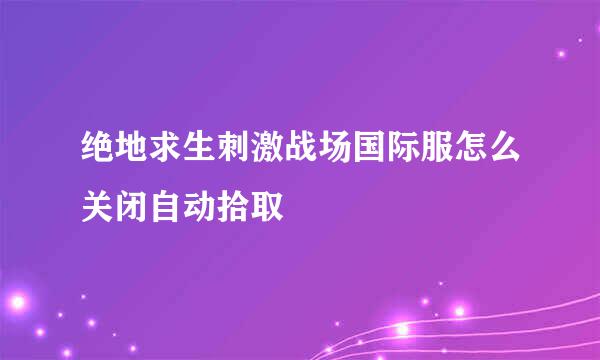绝地求生刺激战场国际服怎么关闭自动拾取