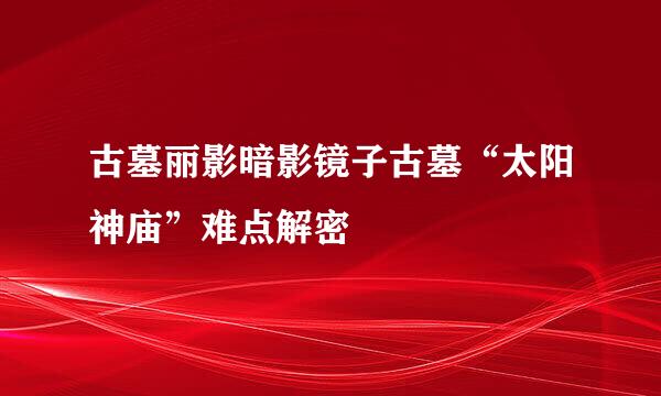 古墓丽影暗影镜子古墓“太阳神庙”难点解密
