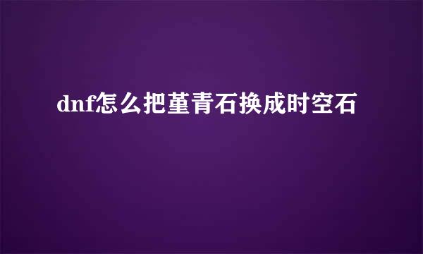dnf怎么把堇青石换成时空石