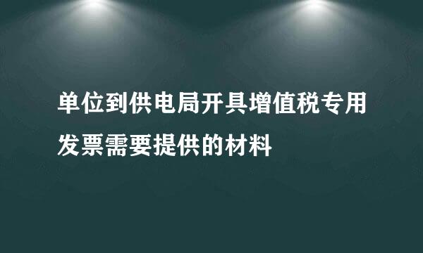 单位到供电局开具增值税专用发票需要提供的材料