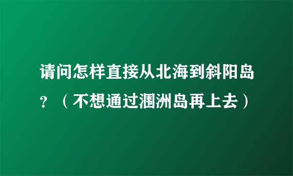 请问怎样直接从北海到斜阳岛？（不想通过涠洲岛再上去）